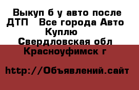 Выкуп б/у авто после ДТП - Все города Авто » Куплю   . Свердловская обл.,Красноуфимск г.